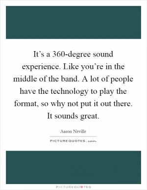 It’s a 360-degree sound experience. Like you’re in the middle of the band. A lot of people have the technology to play the format, so why not put it out there. It sounds great Picture Quote #1