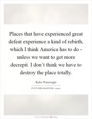 Places that have experienced great defeat experience a kind of rebirth, which I think America has to do - unless we want to get more decrepit. I don’t think we have to destroy the place totally Picture Quote #1