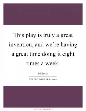 This play is truly a great invention, and we’re having a great time doing it eight times a week Picture Quote #1