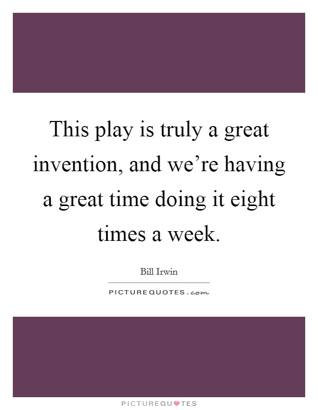 This play is truly a great invention, and we're having a great time doing it eight times a week. Picture Quote #1