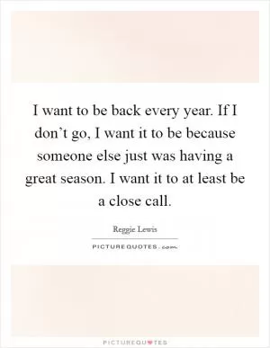 I want to be back every year. If I don’t go, I want it to be because someone else just was having a great season. I want it to at least be a close call Picture Quote #1