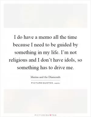 I do have a memo all the time because I need to be guided by something in my life. I’m not religious and I don’t have idols, so something has to drive me Picture Quote #1