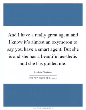 And I have a really great agent and I know it’s almost an oxymoron to say you have a smart agent. But she is and she has a beautiful aesthetic and she has guided me Picture Quote #1