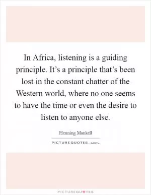 In Africa, listening is a guiding principle. It’s a principle that’s been lost in the constant chatter of the Western world, where no one seems to have the time or even the desire to listen to anyone else Picture Quote #1