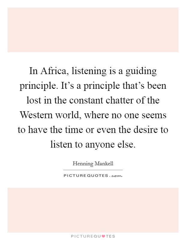 In Africa, listening is a guiding principle. It's a principle that's been lost in the constant chatter of the Western world, where no one seems to have the time or even the desire to listen to anyone else. Picture Quote #1