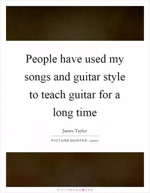 People have used my songs and guitar style to teach guitar for a long time Picture Quote #1