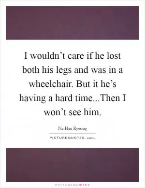 I wouldn’t care if he lost both his legs and was in a wheelchair. But it he’s having a hard time...Then I won’t see him Picture Quote #1