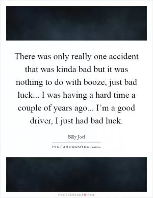 There was only really one accident that was kinda bad but it was nothing to do with booze, just bad luck... I was having a hard time a couple of years ago... I’m a good driver, I just had bad luck Picture Quote #1