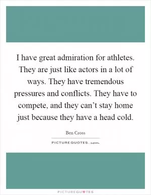 I have great admiration for athletes. They are just like actors in a lot of ways. They have tremendous pressures and conflicts. They have to compete, and they can’t stay home just because they have a head cold Picture Quote #1