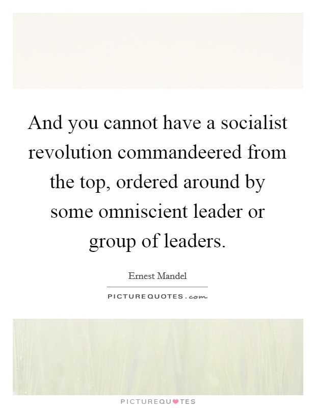 And you cannot have a socialist revolution commandeered from the top, ordered around by some omniscient leader or group of leaders. Picture Quote #1