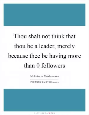 Thou shalt not think that thou be a leader, merely because thee be having more than 0 followers Picture Quote #1