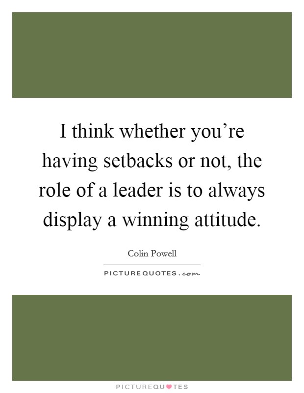 I think whether you're having setbacks or not, the role of a leader is to always display a winning attitude. Picture Quote #1