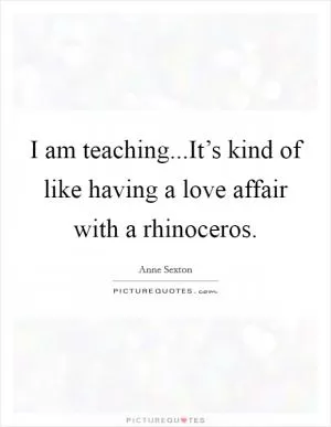 I am teaching...It’s kind of like having a love affair with a rhinoceros Picture Quote #1