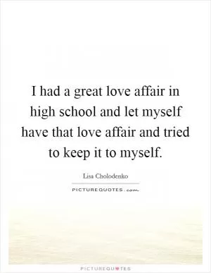 I had a great love affair in high school and let myself have that love affair and tried to keep it to myself Picture Quote #1