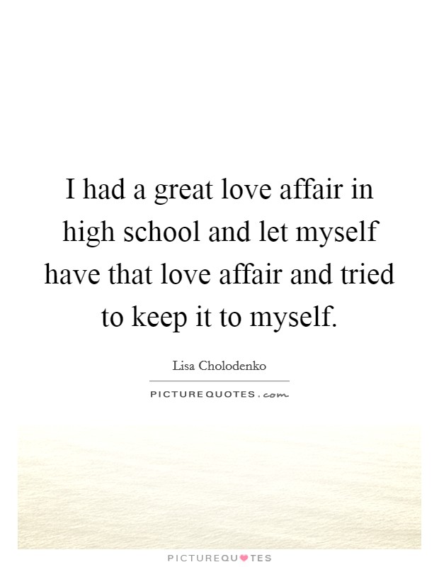 I had a great love affair in high school and let myself have that love affair and tried to keep it to myself. Picture Quote #1