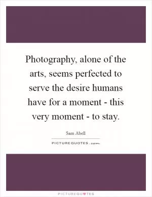 Photography, alone of the arts, seems perfected to serve the desire humans have for a moment - this very moment - to stay Picture Quote #1