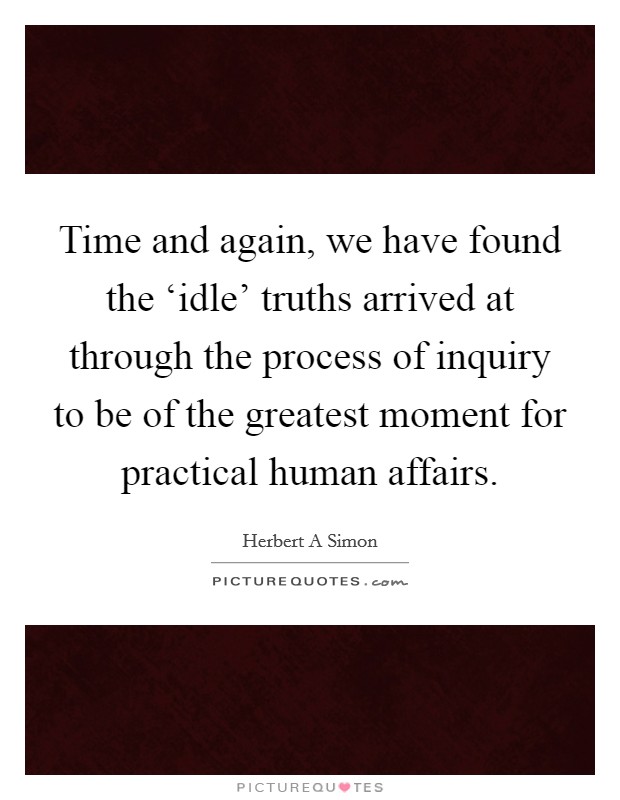 Time and again, we have found the ‘idle' truths arrived at through the process of inquiry to be of the greatest moment for practical human affairs. Picture Quote #1
