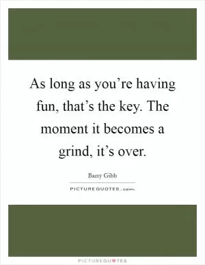 As long as you’re having fun, that’s the key. The moment it becomes a grind, it’s over Picture Quote #1