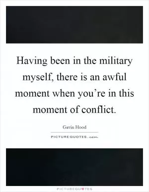 Having been in the military myself, there is an awful moment when you’re in this moment of conflict Picture Quote #1