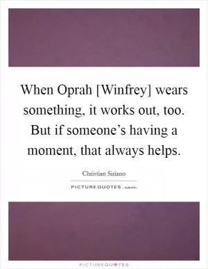 When Oprah [Winfrey] wears something, it works out, too. But if someone’s having a moment, that always helps Picture Quote #1