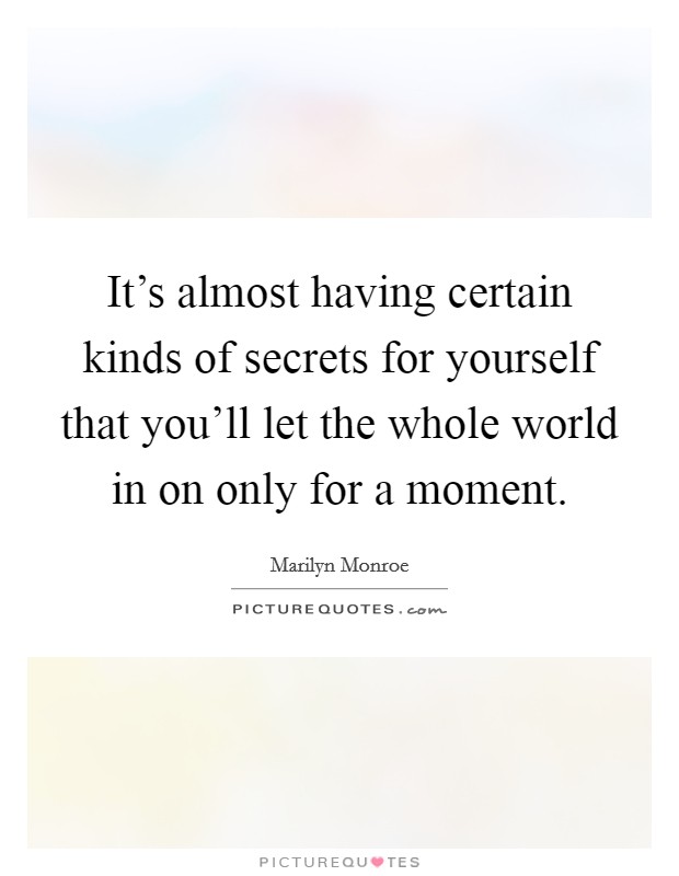 It's almost having certain kinds of secrets for yourself that you'll let the whole world in on only for a moment. Picture Quote #1