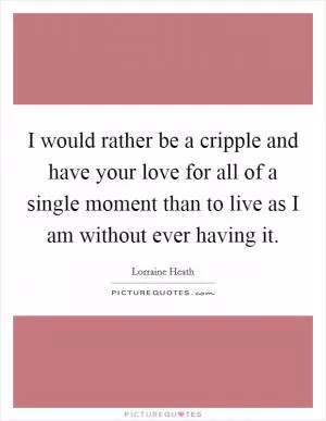I would rather be a cripple and have your love for all of a single moment than to live as I am without ever having it Picture Quote #1