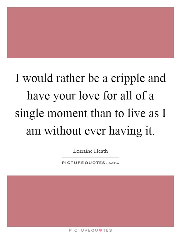 I would rather be a cripple and have your love for all of a single moment than to live as I am without ever having it. Picture Quote #1