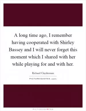 A long time ago, I remember having cooperated with Shirley Bassey and I will never forget this moment which I shared with her while playing for and with her Picture Quote #1