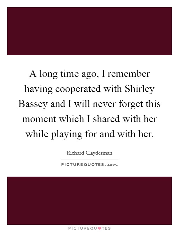 A long time ago, I remember having cooperated with Shirley Bassey and I will never forget this moment which I shared with her while playing for and with her. Picture Quote #1