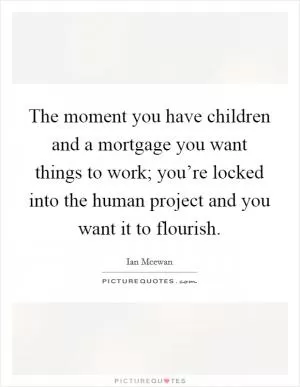 The moment you have children and a mortgage you want things to work; you’re locked into the human project and you want it to flourish Picture Quote #1