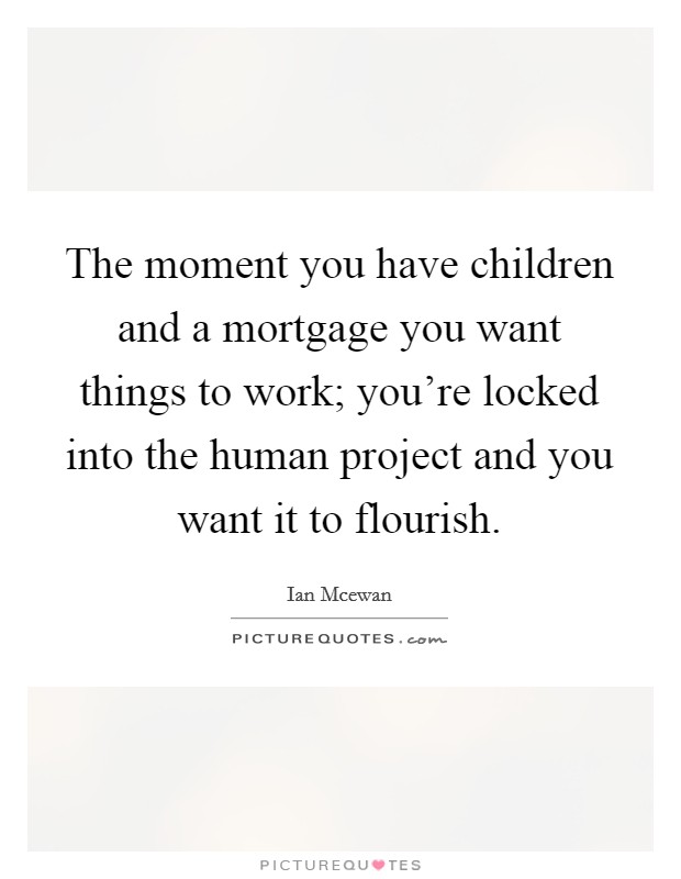 The moment you have children and a mortgage you want things to work; you're locked into the human project and you want it to flourish. Picture Quote #1