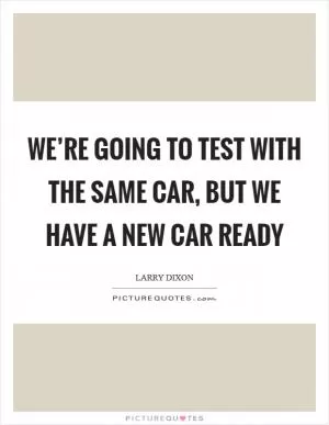 We’re going to test with the same car, but we have a new car ready Picture Quote #1