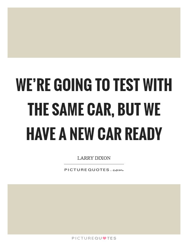 We're going to test with the same car, but we have a new car ready Picture Quote #1