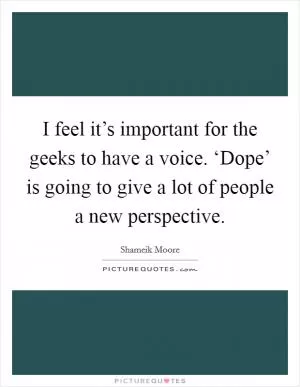 I feel it’s important for the geeks to have a voice. ‘Dope’ is going to give a lot of people a new perspective Picture Quote #1