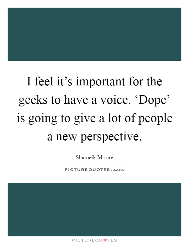 I feel it's important for the geeks to have a voice. ‘Dope' is going to give a lot of people a new perspective. Picture Quote #1