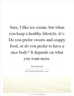 Sure, I like ice cream, but when you keep a healthy lifestyle, it’s: Do you prefer sweets and crappy food, or do you prefer to have a nice body? It depends on what you want more Picture Quote #1
