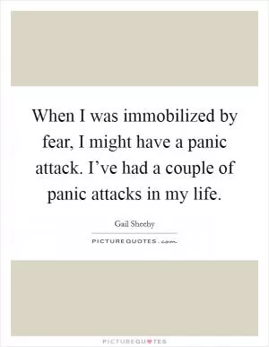 When I was immobilized by fear, I might have a panic attack. I’ve had a couple of panic attacks in my life Picture Quote #1