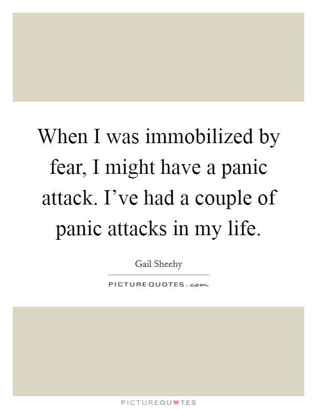 When I was immobilized by fear, I might have a panic attack. I've had a couple of panic attacks in my life. Picture Quote #1