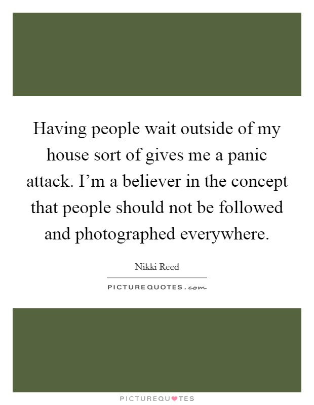 Having people wait outside of my house sort of gives me a panic attack. I'm a believer in the concept that people should not be followed and photographed everywhere. Picture Quote #1