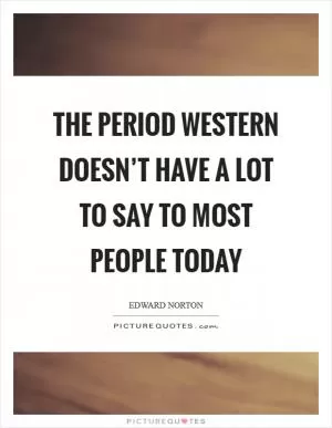 The period western doesn’t have a lot to say to most people today Picture Quote #1