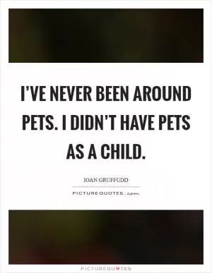 I’ve never been around pets. I didn’t have pets as a child Picture Quote #1