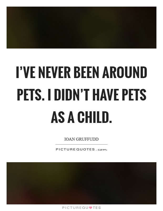 I've never been around pets. I didn't have pets as a child. Picture Quote #1