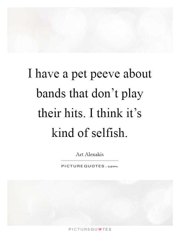 I have a pet peeve about bands that don't play their hits. I think it's kind of selfish. Picture Quote #1