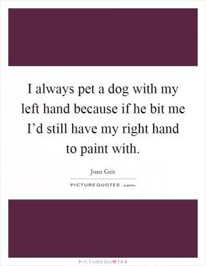 I always pet a dog with my left hand because if he bit me I’d still have my right hand to paint with Picture Quote #1