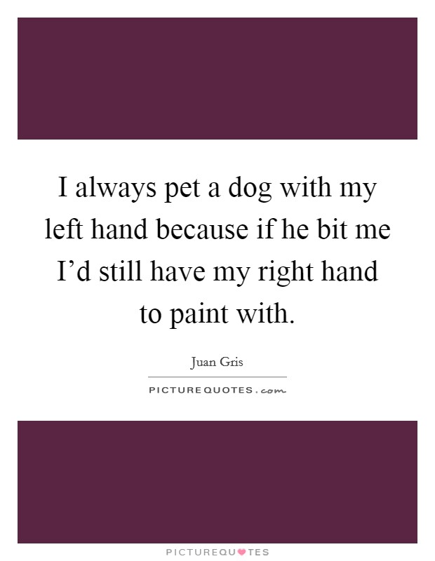 I always pet a dog with my left hand because if he bit me I'd still have my right hand to paint with. Picture Quote #1