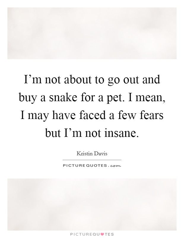 I'm not about to go out and buy a snake for a pet. I mean, I may have faced a few fears but I'm not insane. Picture Quote #1