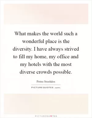 What makes the world such a wonderful place is the diversity. I have always strived to fill my home, my office and my hotels with the most diverse crowds possible Picture Quote #1