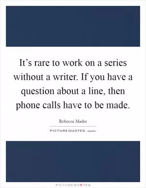 It’s rare to work on a series without a writer. If you have a question about a line, then phone calls have to be made Picture Quote #1
