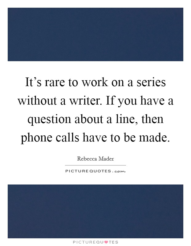 It's rare to work on a series without a writer. If you have a question about a line, then phone calls have to be made. Picture Quote #1