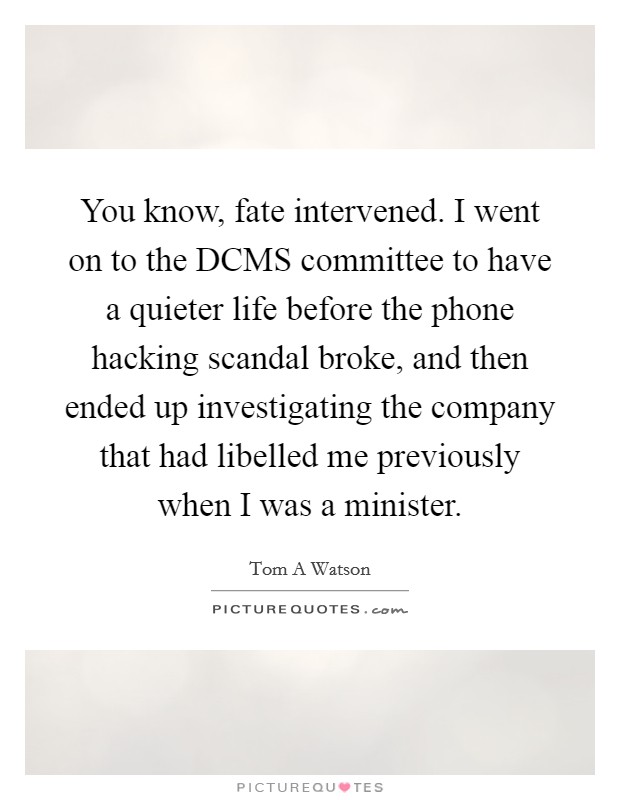 You know, fate intervened. I went on to the DCMS committee to have a quieter life before the phone hacking scandal broke, and then ended up investigating the company that had libelled me previously when I was a minister. Picture Quote #1